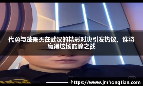 代勇与楚秉杰在武汉的精彩对决引发热议，谁将赢得这场巅峰之战