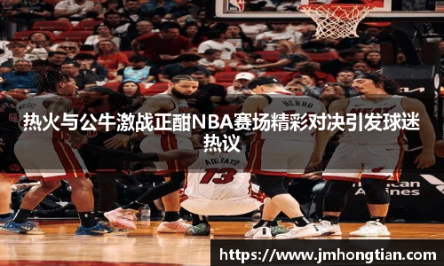 热火与公牛激战正酣NBA赛场精彩对决引发球迷热议